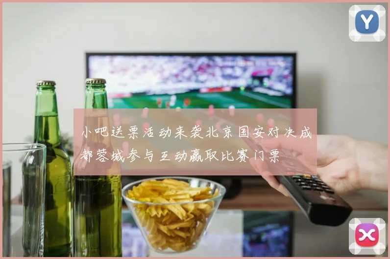 小吧送票活动来袭北京国安对决成都蓉城参与互动赢取比赛门票