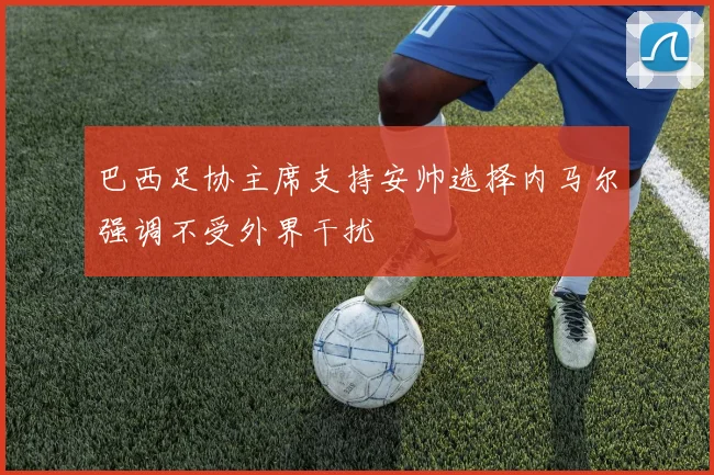 巴西足协主席支持安帅选择内马尔强调不受外界干扰