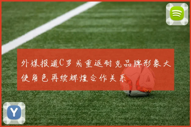 外媒报道C罗或重返耐克品牌形象大使角色再续辉煌合作关系