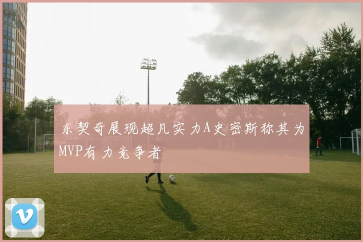 东契奇展现超凡实力A史密斯称其为MVP有力竞争者