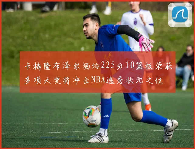 卡梅隆布泽尔场均225分10篮板荣获多项大奖将冲击NBA选秀状元之位