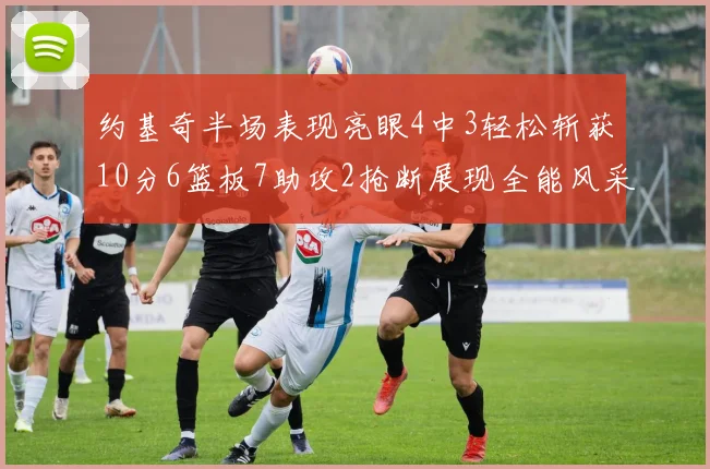 约基奇半场表现亮眼4中3轻松斩获10分6篮板7助攻2抢断展现全能风采