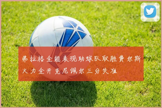 弗拉格全能表现助球队取胜费尔斯火力全开克尼佩尔三分失准