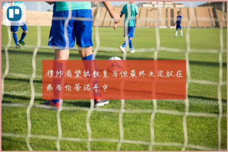 穆帅渴望执教皇马但最终决定权在弗洛伦蒂诺手中