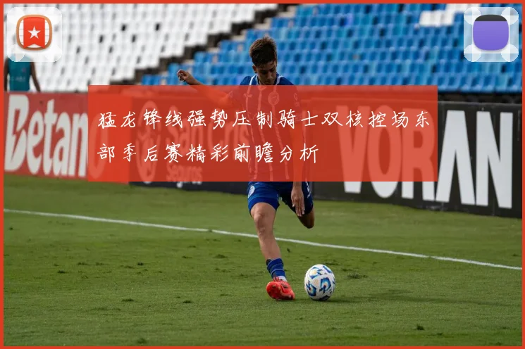 猛龙锋线强势压制骑士双核控场东部季后赛精彩前瞻分析