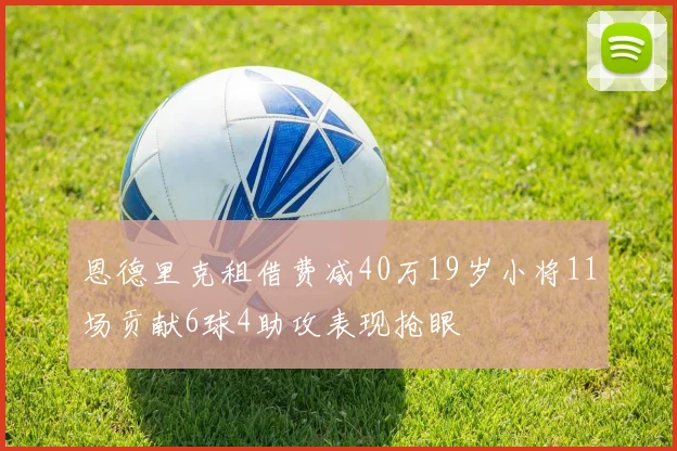 恩德里克租借费减40万19岁小将11场贡献6球4助攻表现抢眼