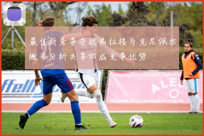 最佳新秀争夺战弗拉格与克尼佩尔概率分析共享四成竞争优势