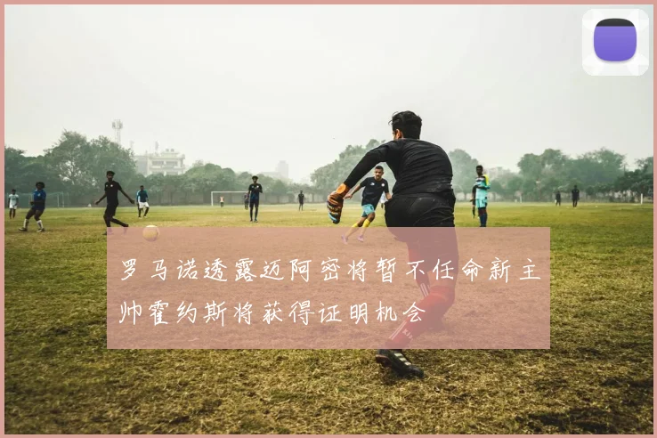 罗马诺透露迈阿密将暂不任命新主帅霍约斯将获得证明机会